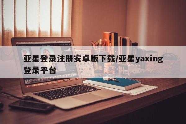 亚星会员平台 亚星开户亚星登录注册安卓版下载/亚星yaxing登录平台