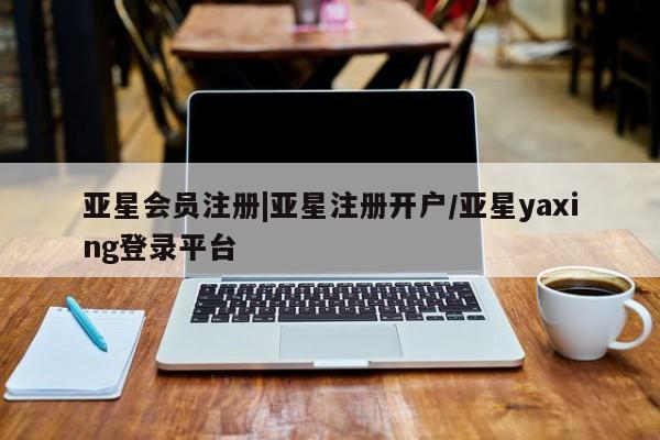 亚星会员平台 亚星开户|亚星注册开户/亚星yaxing登录平台