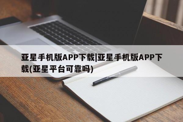 亚星会员平台 亚星开户亚星手机版APP下载|亚星手机版APP下载(亚星平台可靠吗)