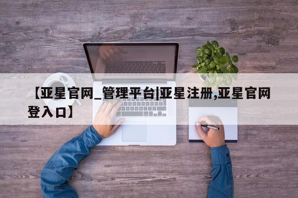 亚星会员平台 亚星开户【亚星官网_管理平台|亚星注册,亚星官网登入口】