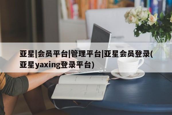亚星会员平台 亚星开户亚星|会员平台|管理平台|亚星会员登录(亚星yaxing登录平台)