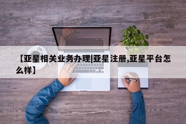 亚星会员平台 亚星开户【亚星相关业务办理|亚星注册,亚星平台怎么样】
