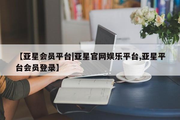 亚星会员平台 亚星开户【亚星会员平台|亚星官网娱乐平台,亚星平台会员登录】