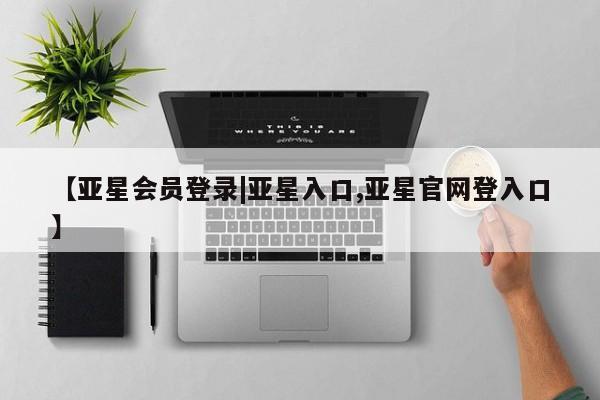 亚星会员平台 亚星开户【亚星会员登录|亚星入口,亚星官网登入口】