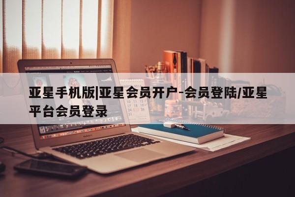 亚星会员平台 亚星开户亚星手机版|亚星会员开户-会员登陆/亚星平台会员登录