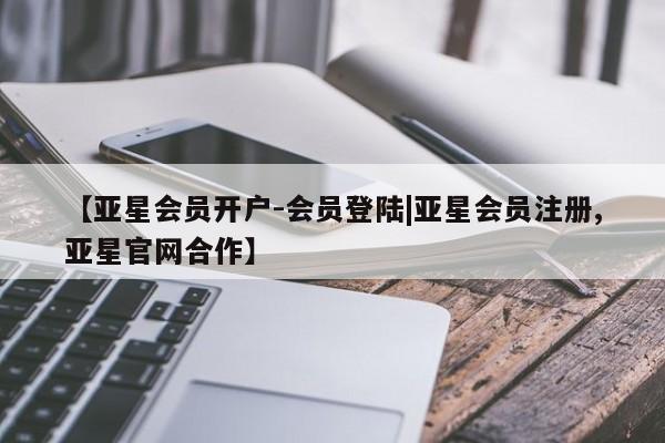 亚星会员平台 亚星开户【亚星会员开户-会员登陆|亚星会员注册,亚星官网合作】