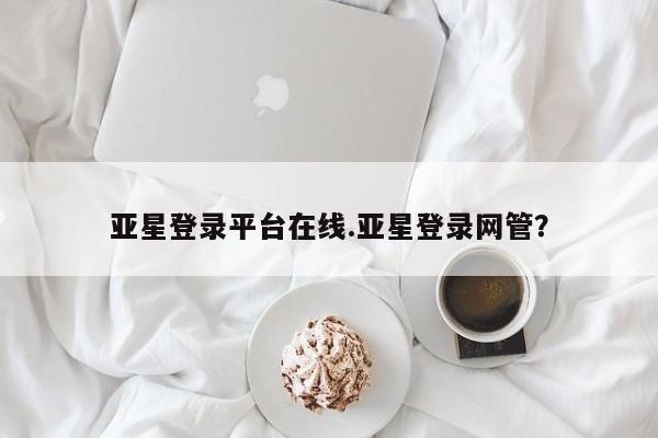 亚星会员平台 亚星开户亚星登录平台在线.亚星登录网管？