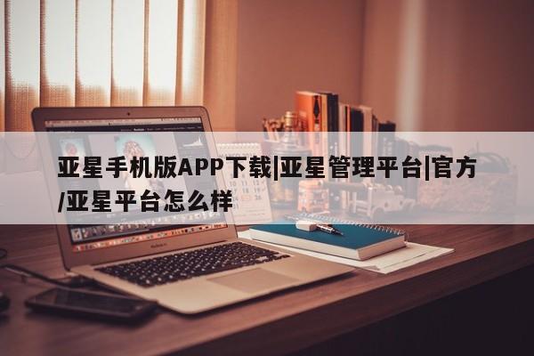 亚星会员平台 亚星开户亚星手机版APP下载|亚星管理平台|官方/亚星平台怎么样