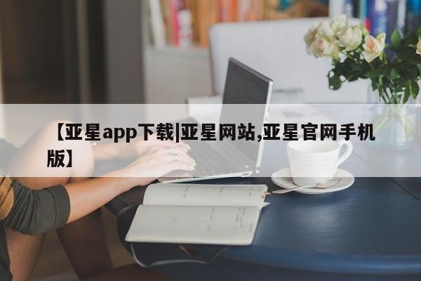 亚星会员平台 亚星开户【亚星app下载|亚星网站,亚星官网手机版】