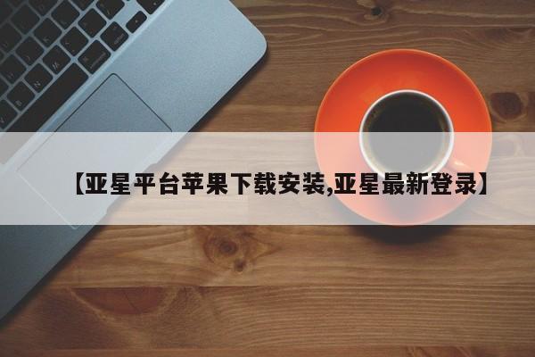 亚星会员平台 亚星开户【亚星平台苹果下载安装,亚星最新登录】
