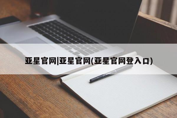 亚星会员平台 亚星开户亚星官网|亚星官网(亚星官网登入口)
