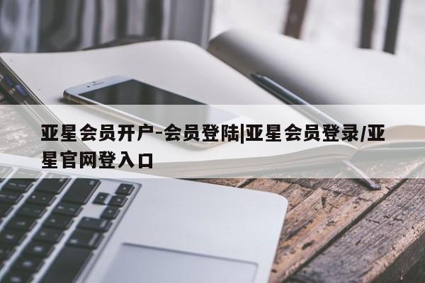 亚星会员平台 亚星开户亚星会员开户-会员登陆|亚星会员登录/亚星官网登入口
