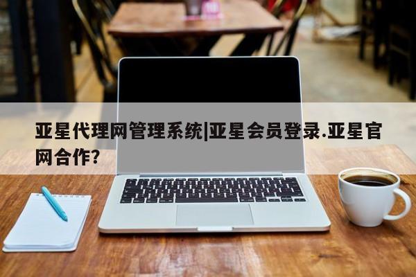 亚星会员平台 亚星开户亚星代理网管理系统|亚星会员登录.亚星官网合作？