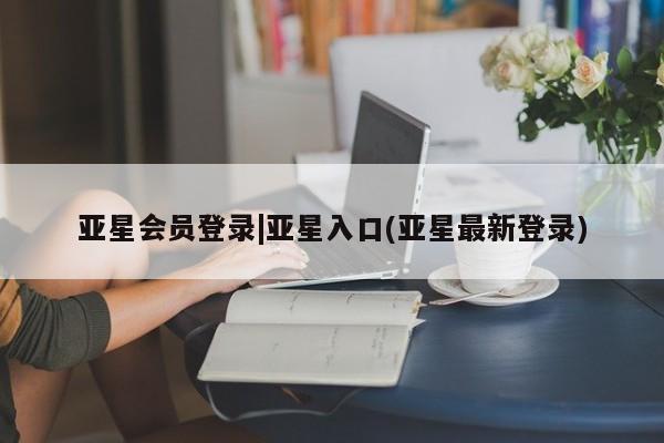 亚星会员平台 亚星开户亚星会员登录|亚星入口(亚星最新登录)