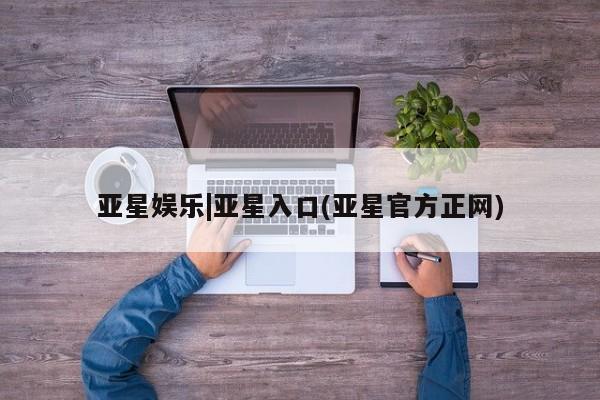 亚星会员平台 亚星开户亚星娱乐|亚星入口(亚星官方正网)