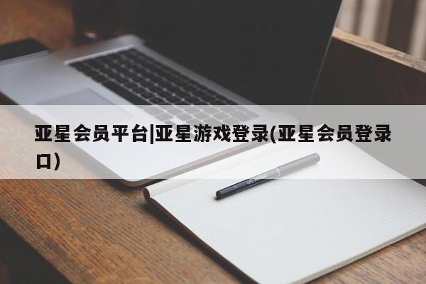 亚星会员平台 亚星开户亚星会员平台|亚星游戏登录(亚星会员登录口)
