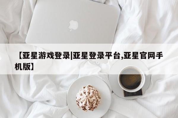 亚星会员平台 亚星开户【亚星游戏登录|亚星登录平台,亚星官网手机版】