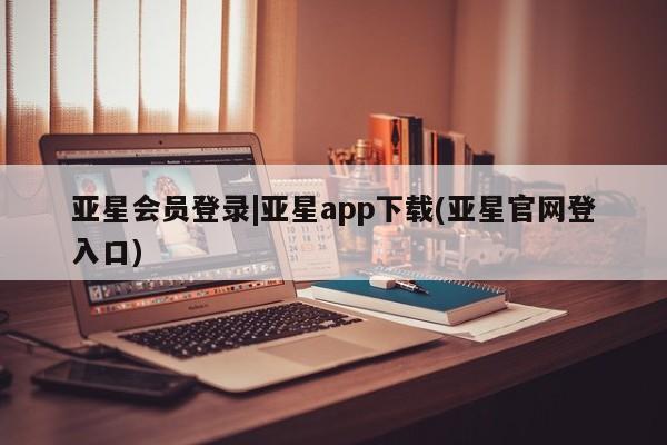 亚星会员平台 亚星开户亚星会员登录|亚星app下载(亚星官网登入口)
