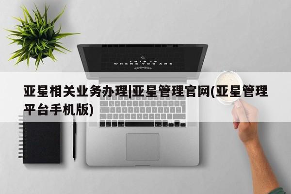亚星会员平台 亚星开户亚星相关业务办理|亚星管理官网(亚星管理平台手机版)