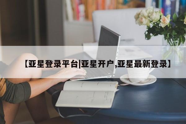 亚星会员平台 亚星开户【亚星登录平台|亚星开户,亚星最新登录】