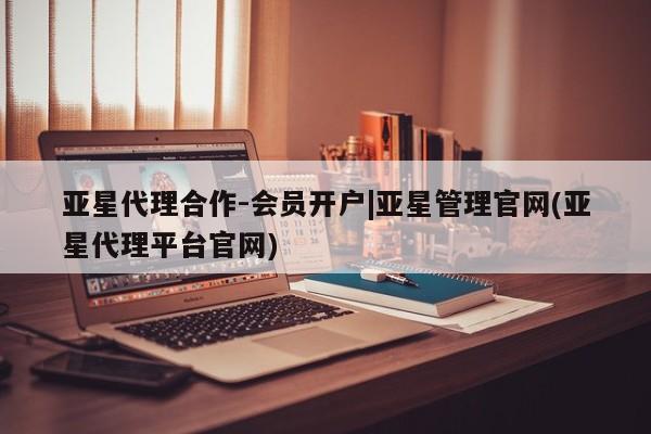 亚星会员平台 亚星开户亚星代理合作-会员开户|亚星管理官网(亚星代理平台官网)