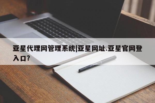 亚星会员平台 亚星开户亚星代理网管理系统|亚星网址.亚星官网登入口？
