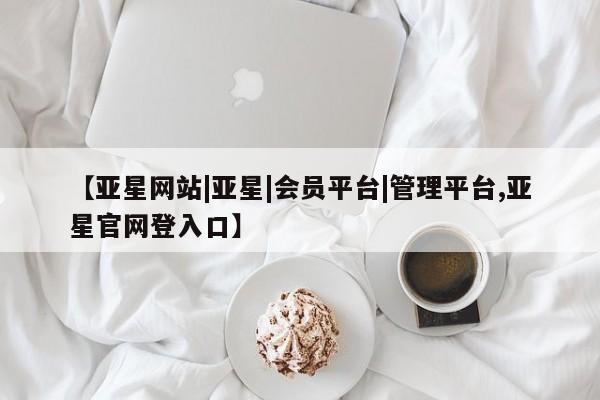 亚星会员平台 亚星开户【亚星网站|亚星|会员平台|管理平台,亚星官网登入口】