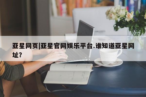 亚星会员平台 亚星开户亚星网页|亚星官网娱乐平台.谁知道亚星网址？
