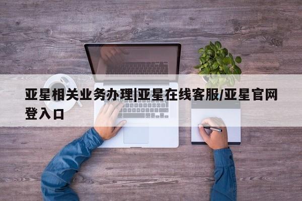 亚星会员平台 亚星开户亚星相关业务办理|亚星在线客服/亚星官网登入口