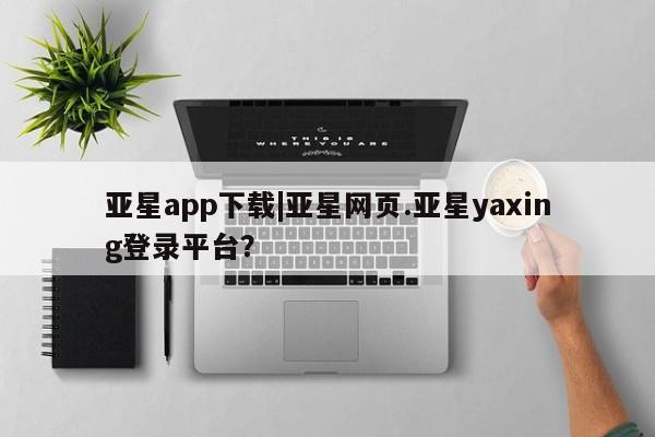 亚星会员平台 亚星开户亚星app下载|亚星网页.亚星yaxing登录平台？