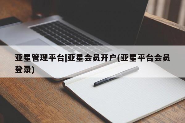 亚星会员平台 亚星开户亚星管理平台|亚星会员开户(亚星平台会员登录)