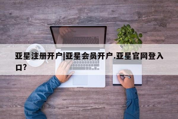亚星会员平台 亚星开户亚星注册开户|亚星会员开户.亚星官网登入口？