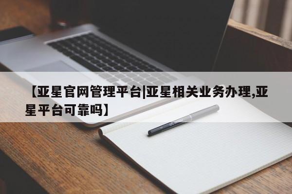 亚星会员平台 亚星开户【亚星官网管理平台|亚星相关业务办理,亚星平台可靠吗】