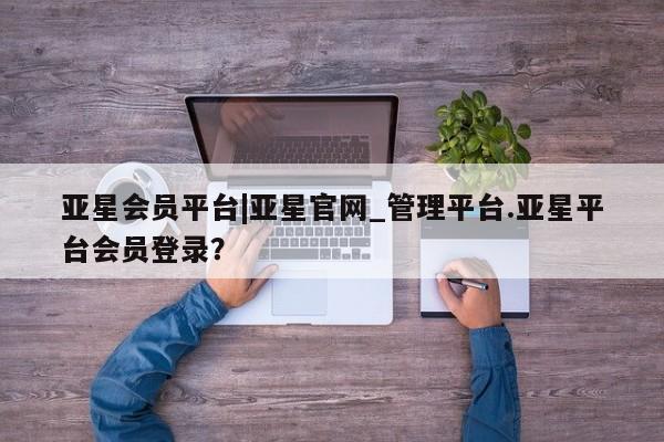 亚星会员平台 亚星开户亚星会员平台|亚星官网_管理平台.亚星平台会员登录？
