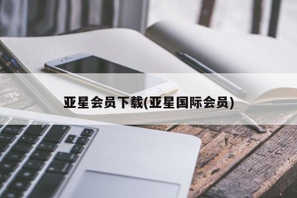 亚星会员平台 亚星开户亚星会员下载(亚星国际会员)