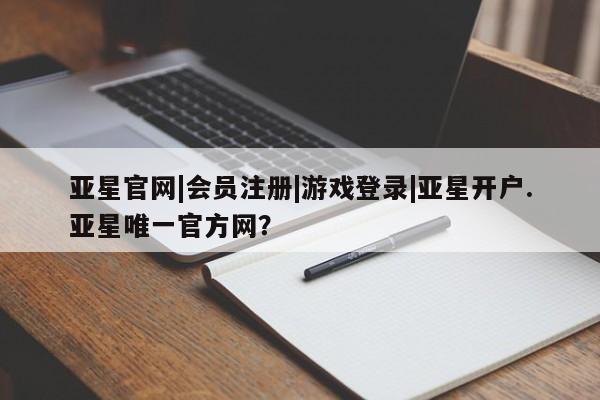 亚星会员平台 亚星开户亚星官网|会员注册|游戏登录|亚星开户.亚星唯一官方网？