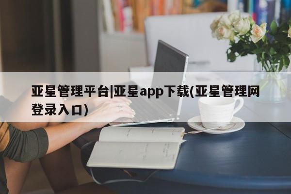 亚星会员平台 亚星开户亚星管理平台|亚星app下载(亚星管理网登录入口)