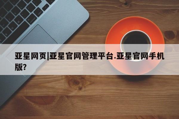 亚星会员平台 亚星开户亚星网页|亚星官网管理平台.亚星官网手机版？