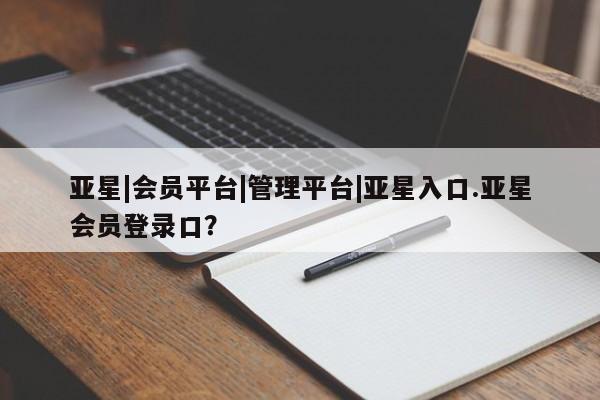 亚星会员平台 亚星开户亚星|会员平台|管理平台|亚星入口.亚星会员登录口？