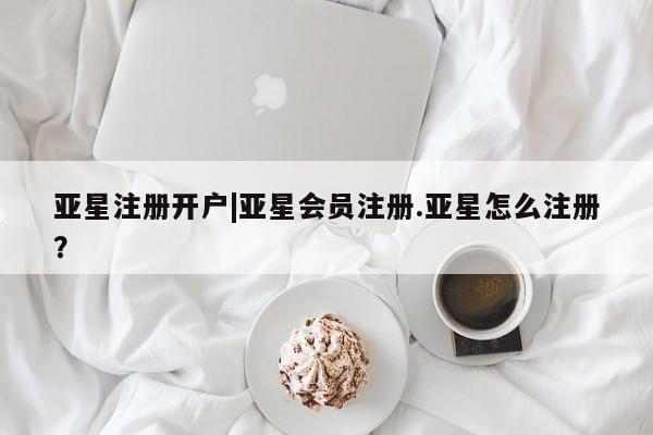 亚星会员平台 亚星开户亚星注册开户|亚星会员注册.亚星怎么注册？