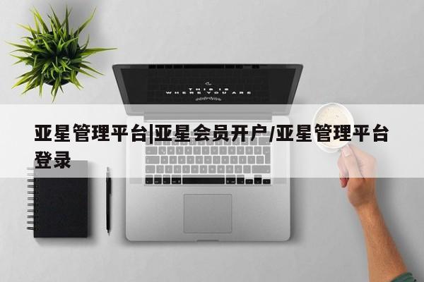 亚星会员平台 亚星开户亚星管理平台|亚星会员开户/亚星管理平台登录