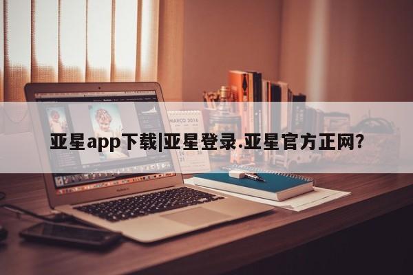 亚星会员平台 亚星开户亚星app下载|亚星登录.亚星官方正网？