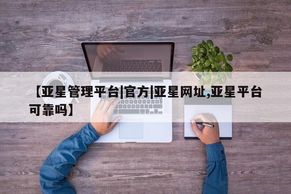 亚星会员平台 亚星开户【亚星管理平台|官方|亚星网址,亚星平台可靠吗】