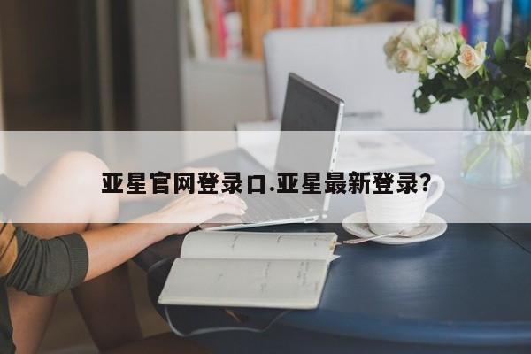 亚星会员平台 亚星开户亚星官网登录口.亚星最新登录？