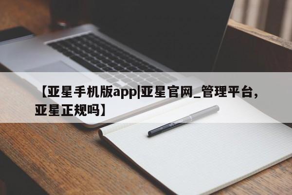 亚星会员平台 亚星开户【亚星手机版app|亚星官网_管理平台,亚星正规吗】