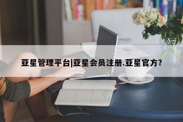 亚星会员平台 亚星开户亚星管理平台|亚星会员注册.亚星官方？