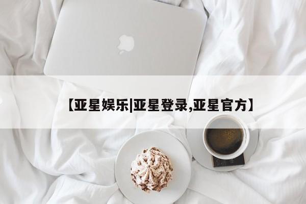 亚星会员平台 亚星开户【亚星娱乐|亚星登录,亚星官方】