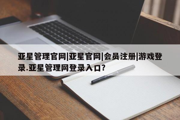 亚星会员平台 亚星开户亚星管理官网|亚星官网|会员注册|游戏登录.亚星管理网登录入口？