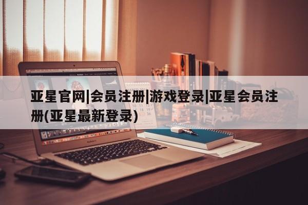 亚星会员平台 亚星开户亚星官网|会员注册|游戏登录|亚星会员注册(亚星最新登录)