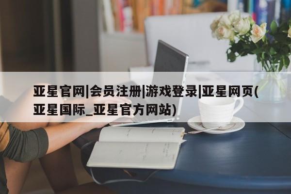 亚星会员平台 亚星开户亚星官网|会员注册|游戏登录|亚星网页(亚星国际_亚星官方网站)